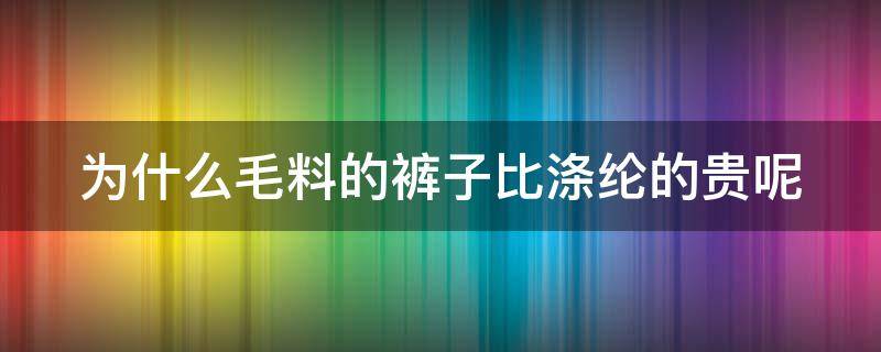 为什么毛料的裤子比涤纶的贵呢（为什么毛料的裤子比涤纶的贵呢怎么回事）