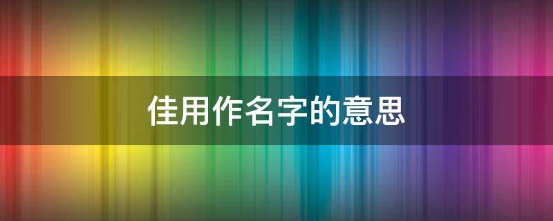 佳用作名字的意思 佳用在名字里