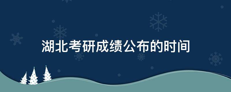 湖北考研成绩公布的时间 湖北考研成绩公布的时间2022几点