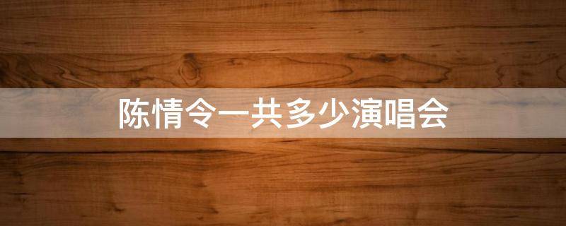 陈情令一共多少演唱会 陈情令总共有几场演唱会