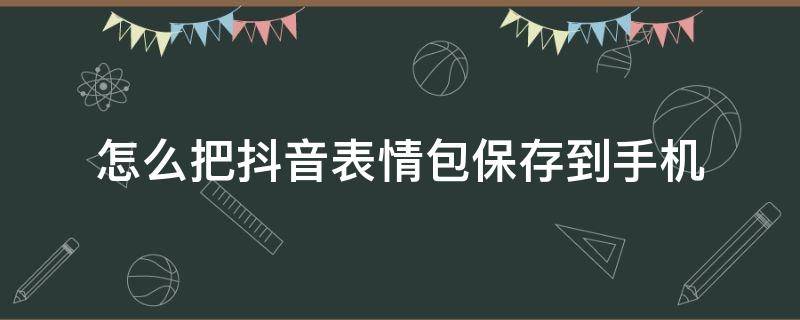 怎么把抖音表情包保存到手机 怎么把抖音表情包保存到手机QQ