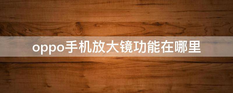 oppo手机放大镜功能在哪里 OPPO手机放大镜在哪里