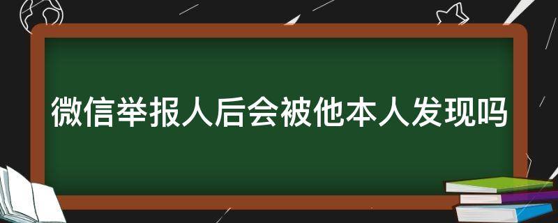 微信举报人后会被他本人发现吗 微信举报人后会被他本人发现吗 知乎