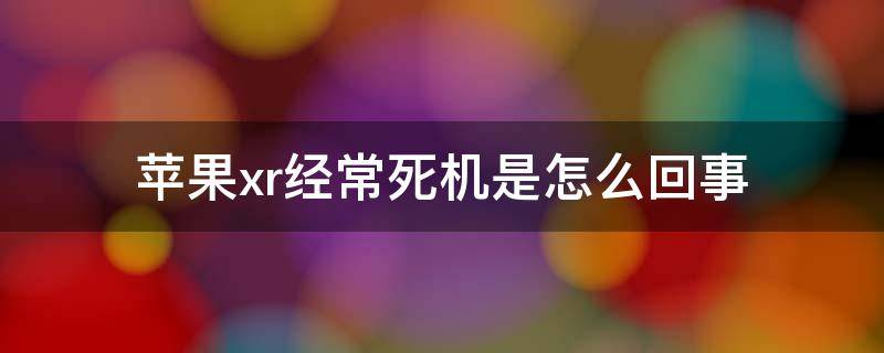 苹果xr经常死机是怎么回事 苹果XR总是死机