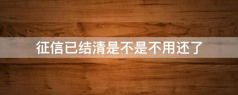 征信已结清是不是不用还了 征信显示已结清还需要还么