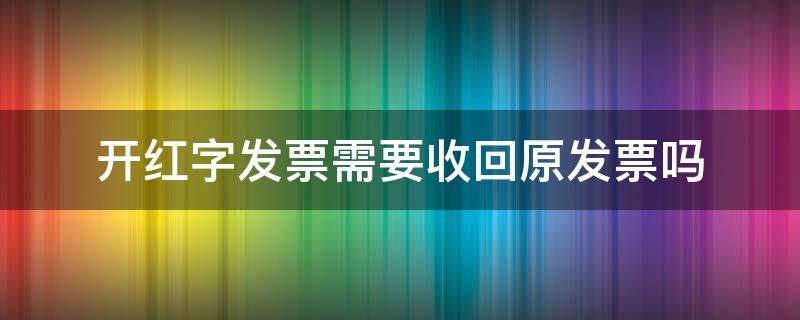 开红字发票需要收回原发票吗（开红字发票需要收回原发票吗怎么开）