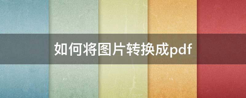 如何将图片转换成pdf（手机如何将图片转换成pdf）