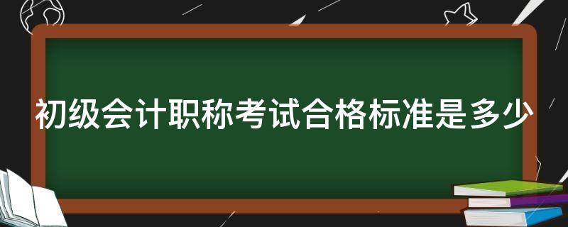 初级会计职称考试合格标准是多少（初级会计职称考试合格标准是多少钱）