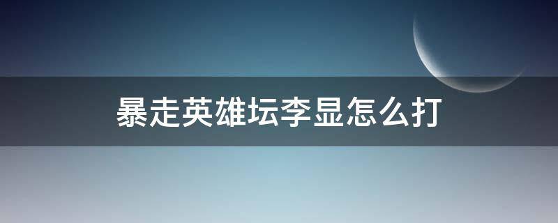 暴走英雄坛李显怎么打 暴走英雄坛如何打过李显