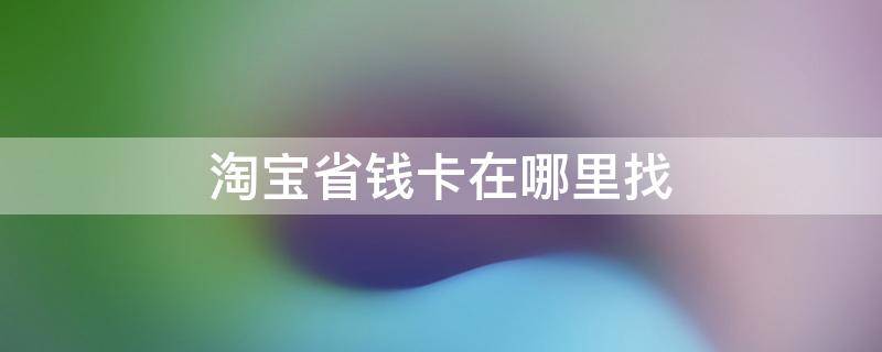 淘宝省钱卡在哪里找 淘宝省钱卡在哪里找入口消失