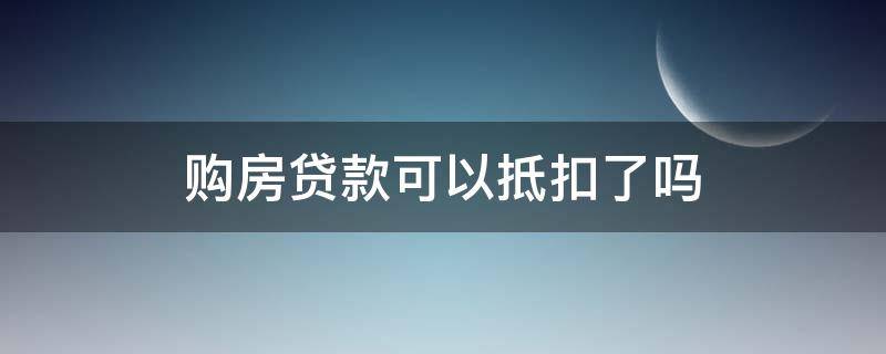 购房贷款可以抵扣了吗（住房贷款可以抵扣个税吗）