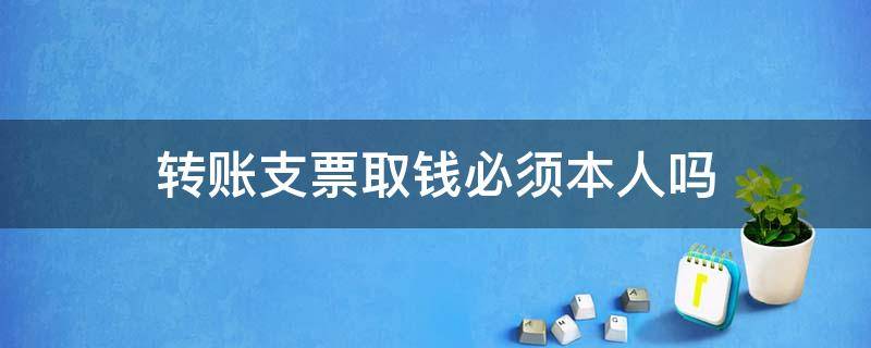 转账支票取钱必须本人吗 支票取款需要本人去吗