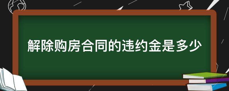 解除购房合同的违约金是多少 买房取消合同违约金怎么算