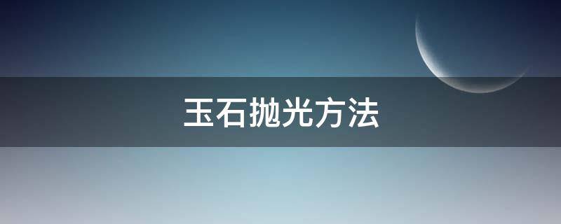 玉石抛光方法 玉石抛光方法有几种