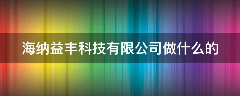 海纳益丰科技有限公司做什么的 海纳益丰科技卖啥东西的