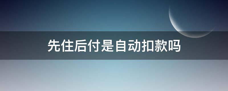 先住后付是自动扣款吗（支付宝先住后付是自动扣款吗）