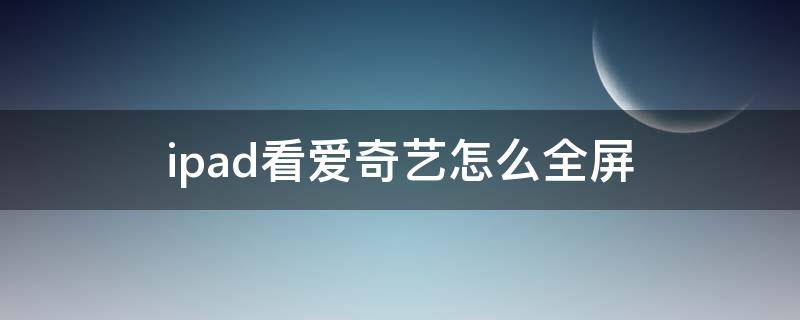 ipad看爱奇艺怎么全屏（爱奇艺怎么在ipad上全屏看）