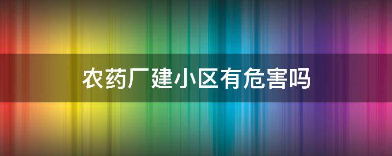 农药厂建小区有危害吗 化肥厂建小区有危害吗