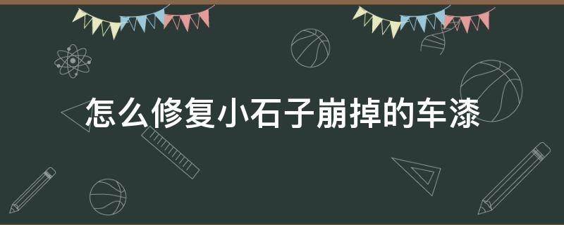 怎么修复小石子崩掉的车漆 怎么修复小石子崩掉的车漆视频讲解