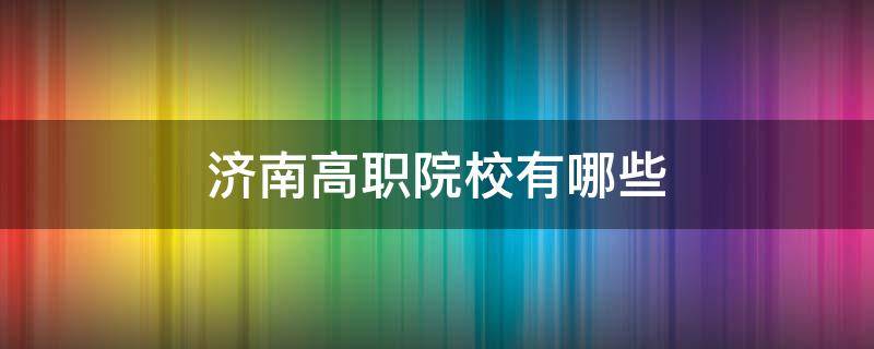 济南高职院校有哪些 济南高职学校有哪些学校