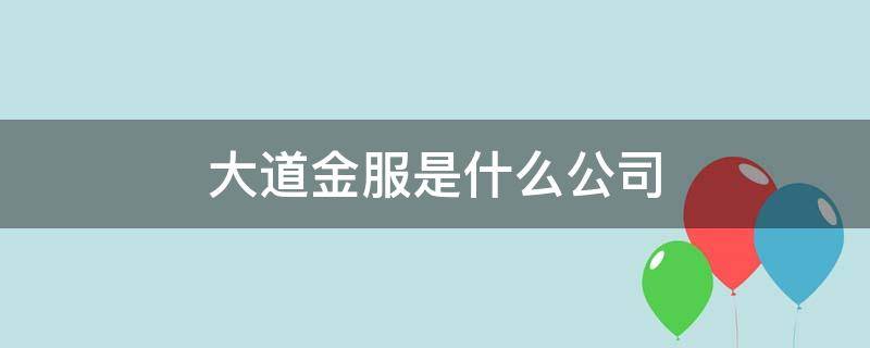 大道金服是什么公司（大道金服总部地址）