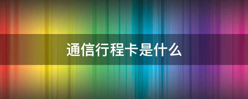 通信行程卡是什么 通信行程卡是什么意思