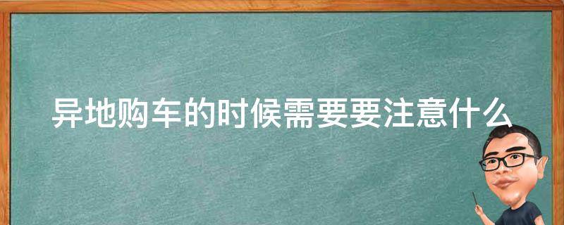 异地购车的时候需要要注意什么（异地购车注意事项）