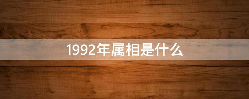 1992年属相是什么 1992年属相是什么生肖多大