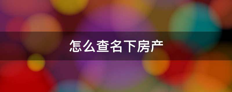 怎么查名下房产 怎么查名下房产信息