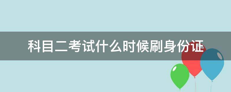 科目二考试什么时候刷身份证（科目二上车刷身份证就开始考试了吗）