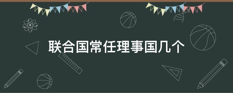 联合国常任理事国几个（联合国常任理事国几个成员）