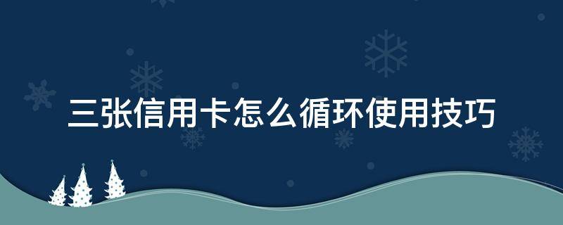 三张信用卡怎么循环使用技巧 如何用三张信用卡循环