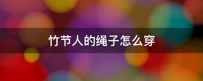 竹节人的绳子怎么穿 竹节人的绳子怎么穿进去