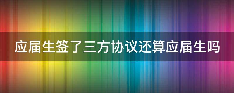 应届生签了三方协议还算应届生吗 应届生签了三方协议还算应届生吗怎么办