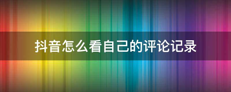 抖音怎么看自己的评论记录 抖音怎么看自己的评论记录苹果手机