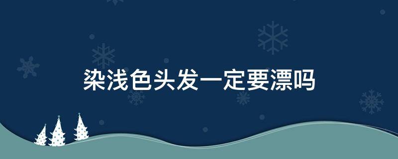 染浅色头发一定要漂吗 染发浅色需要漂吗