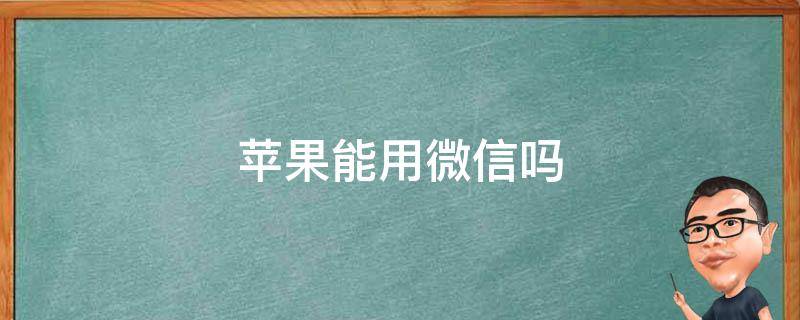 苹果能用微信吗 现在苹果能用微信吗