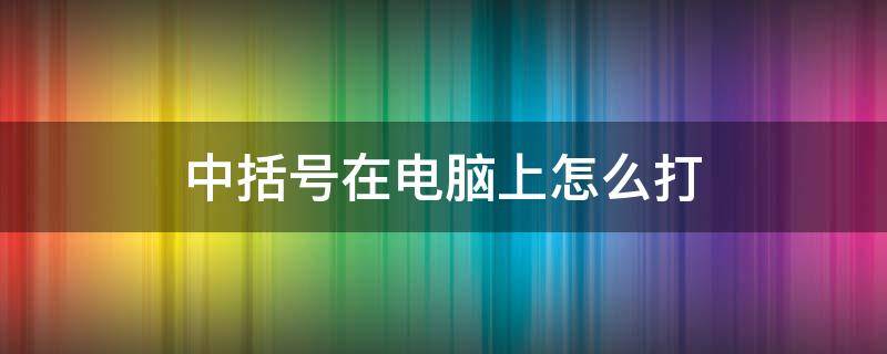 中括号在电脑上怎么打 文件中括号在电脑上怎么打