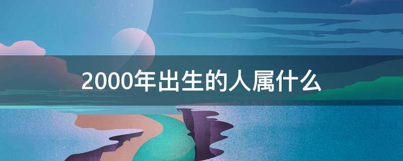 2000年出生的人属什么 2000年出生的人属什么:2000年1月16日