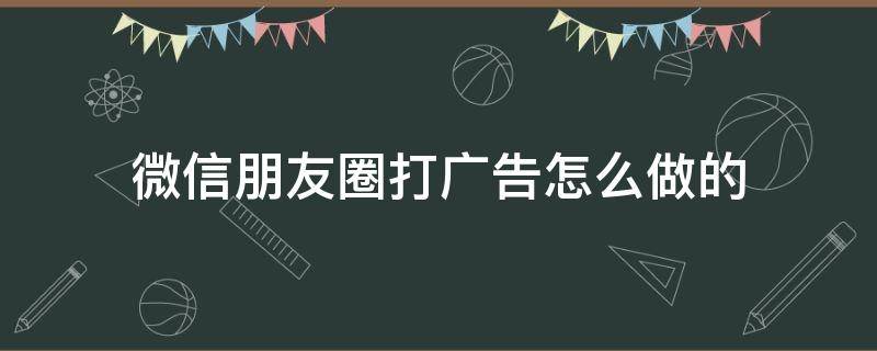 微信朋友圈打广告怎么做的（微信朋友圈投放广告怎么做）