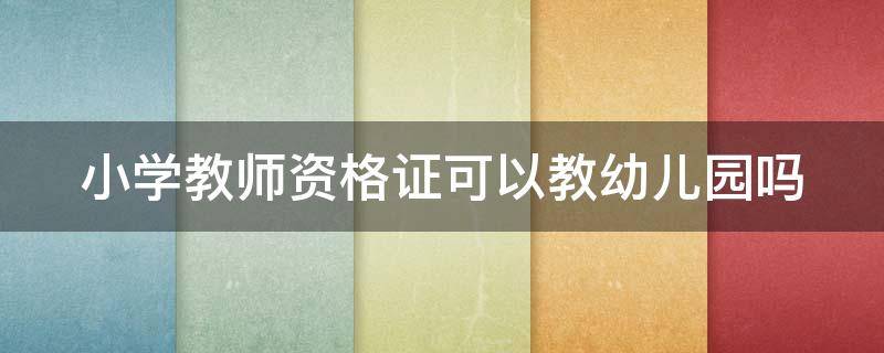 小学教师资格证可以教幼儿园吗 小学教师资格证可以教幼儿园吗在广丰