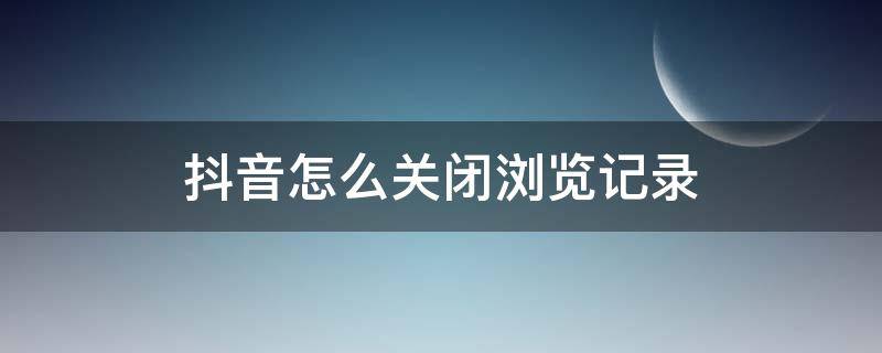 抖音怎么关闭浏览记录（抖音怎么关闭浏览记录?）