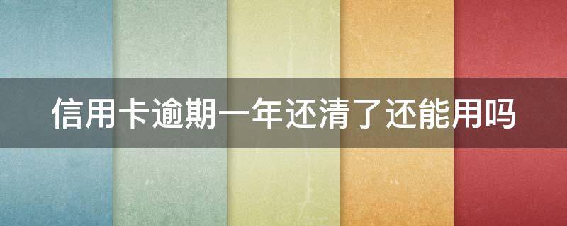 信用卡逾期一年还清了还能用吗（有信用卡逾期一年没事的吗）