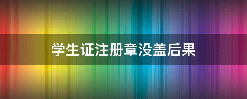 学生证注册章没盖后果（学生证注册章没盖后果 公务员）