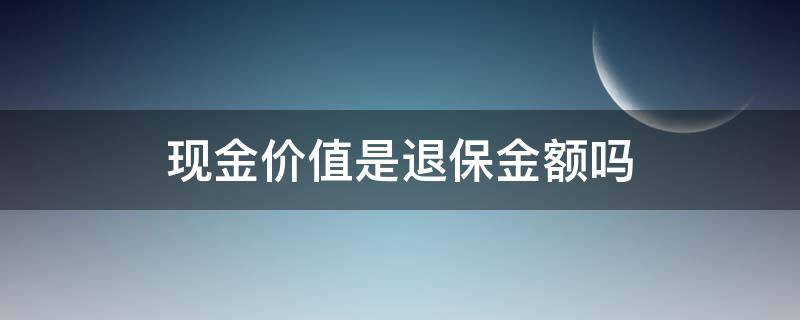 现金价值是退保金额吗（退保是现金价值多少就退多少吗）