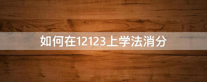 如何在12123上学法消分 怎样在交管12123上学法消分