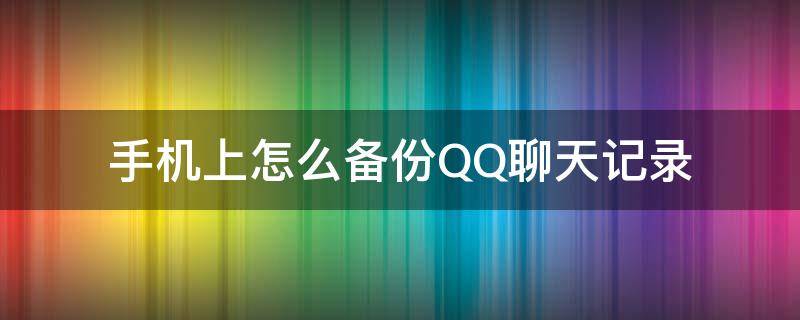 手机上怎么备份QQ聊天记录（手机QQ的聊天记录怎么备份）