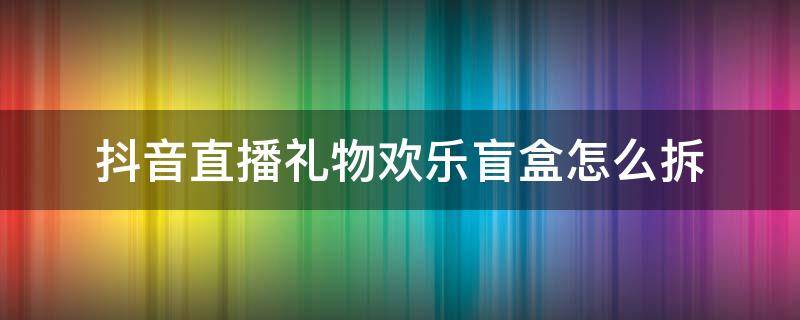 抖音直播礼物欢乐盲盒怎么拆（抖音直播欢乐盲盒礼物能拆到什么）