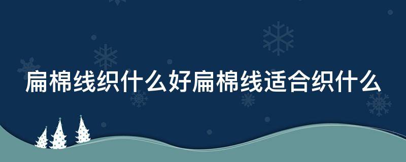 扁棉线织什么好扁棉线适合织什么 b站视频转格式