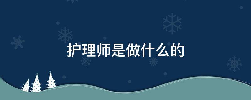 护理师是做什么的（护理师是做什么的怎么考）